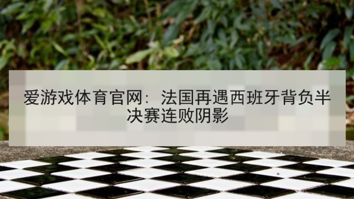 爱游戏体育官网: 法国再遇西班牙背负半决赛连败阴影