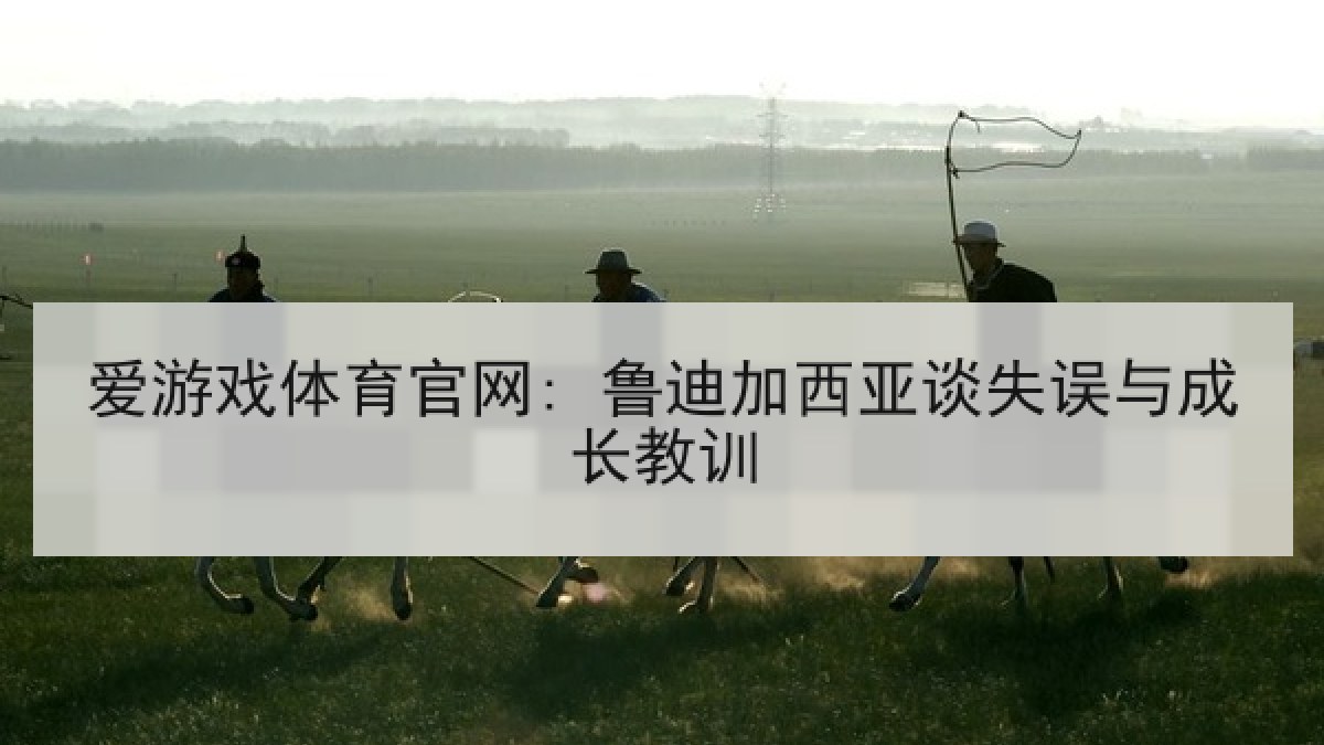 爱游戏体育官网: 鲁迪加西亚谈失误与成长教训