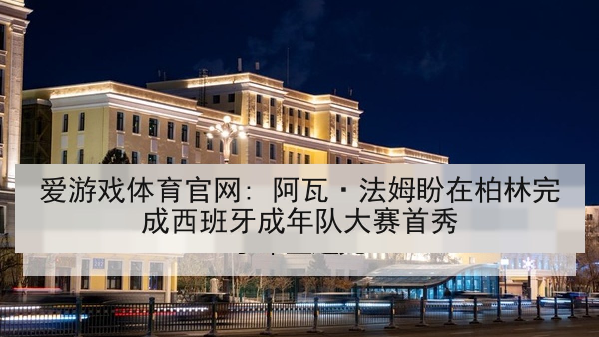 爱游戏体育官网: 阿瓦·法姆盼在柏林完成西班牙成年队大赛首秀 爱游戏体育官网: 阿瓦·法姆盼在柏林完成西班牙成年队大赛首秀