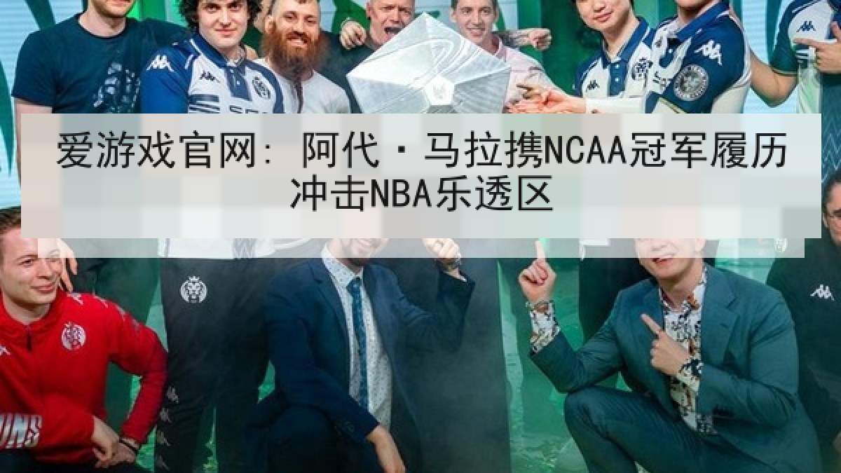 爱游戏官网: 阿代·马拉携NCAA冠军履历冲击NBA乐透区
