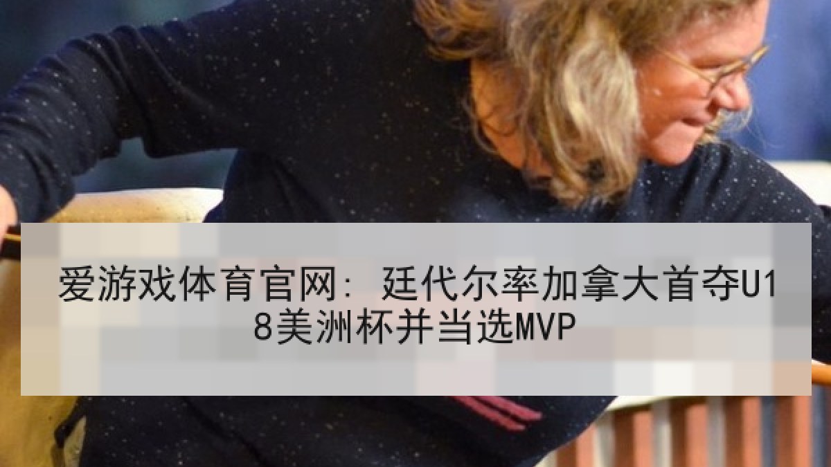 爱游戏体育官网: 廷代尔率加拿大首夺U18美洲杯并当选MVP