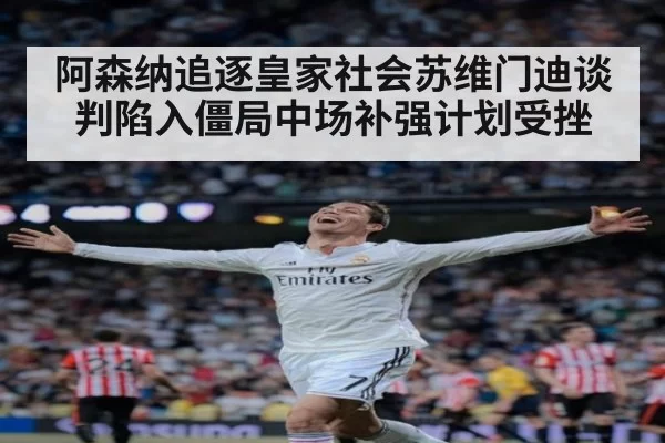 阿森纳追逐皇家社会苏维门迪谈判陷入僵局中场补强计划受挫