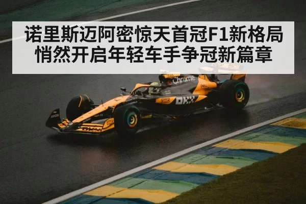 诺里斯迈阿密惊天首冠F1新格局悄然开启年轻车手争冠新篇章