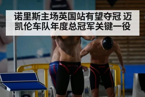 诺里斯主场英国站有望夺冠 迈凯伦车队年度总冠军关键一役