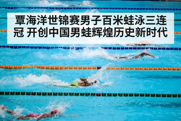 覃海洋世锦赛男子百米蛙泳三连冠 开创中国男蛙辉煌历史新时代