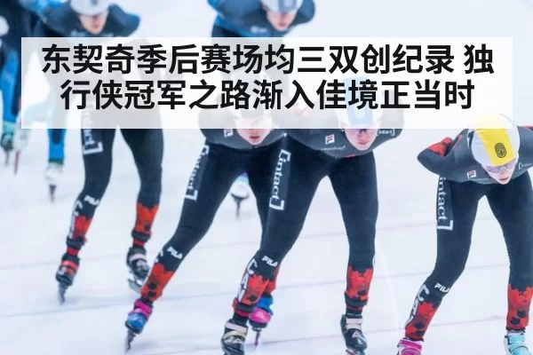 东契奇季后赛场均三双创纪录 独行侠冠军之路渐入佳境正当时