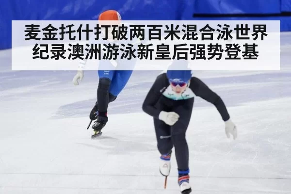 麦金托什打破两百米混合泳世界纪录澳洲游泳新皇后强势登基