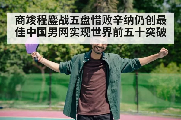 商竣程鏖战五盘惜败辛纳仍创最佳中国男网实现世界前五十突破