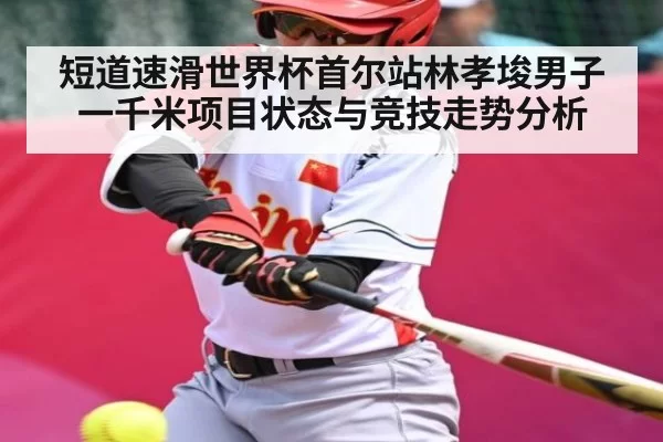 短道速滑世界杯首尔站林孝埈男子一千米项目状态与竞技走势分析
