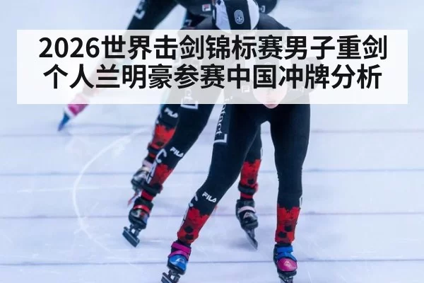 2026世界击剑锦标赛男子重剑个人兰明豪参赛中国冲牌分析