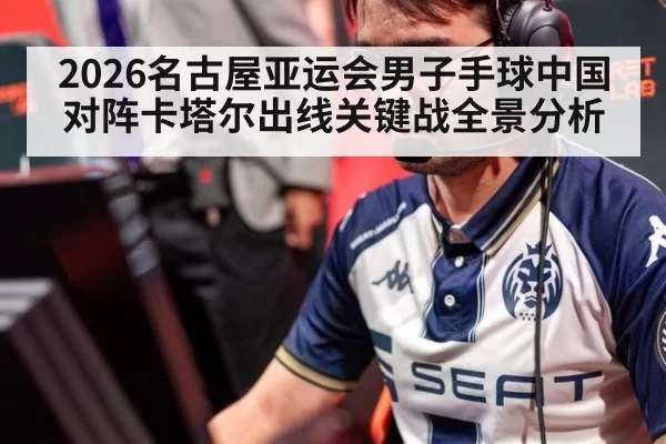 2026名古屋亚运会男子手球中国对阵卡塔尔出线关键战全景分析